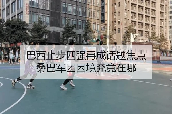巴西止步四强再成话题焦点 桑巴军团困境究竟在哪