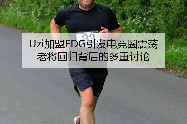 Uzi加盟EDG引发电竞圈震荡 老将回归背后的多重讨论